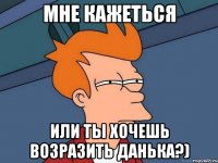 Мне кажеться Или ты хочешь возразить Данька?)
