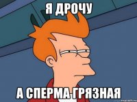 Я дрочу А сперма грязная