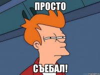 просто съебал!