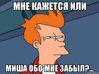 мне кажется или Миша обо мне забыл?...