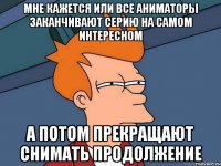 Мне кажется или все аниматоры заканчивают серию на самом интересном А потом прекращают снимать продолжение