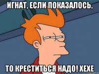 Игнат, если показалось, то креститься надо! хехе
