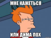 мне кажеться или дима лох