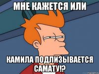 мне кажется или камила подлизывается самату!?