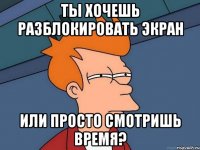 Ты хочешь разблокировать экран Или просто смотришь время?
