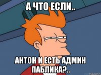 А что если.. Антон и есть админ паблика?..