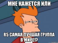 Мне кажется или R5 самая лучшая группа в мире!?