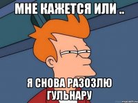 Мне кажется или .. Я снова разозлю Гульнару
