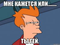 МНЕ КАЖЕТСЯ ИЛИ........ ТЫ ГЕЙ.
