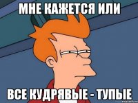 мне кажется или все кудрявые - тупые