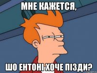 Мне кажется, шо Ентоні хоче пізди?