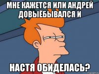 Мне кажется или Андрей довыёбывался и Настя обиделась?