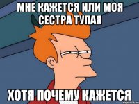 МНЕ КАЖЕТСЯ ИЛИ МОЯ СЕСТРА ТУПАЯ ХОТЯ ПОЧЕМУ КАЖЕТСЯ
