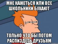 Мне кажеться или все школьники бухают только что бы потом распиздеть друзьям
