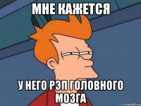 МНЕ кажется у него рэп головного мозга