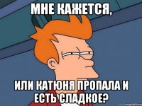 Мне кажется, или Катюня пропала и есть сладкое?