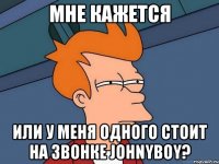 МНЕ КАЖЕТСЯ ИЛИ У МЕНЯ ОДНОГО СТОИТ НА ЗВОНКЕ JOHNYBOY?