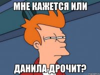 мне кажется или данила дрочит?