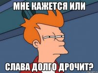 мне кажется или Слава долго дрочит?