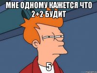 мне одному кажется что 2+2 будит 5
