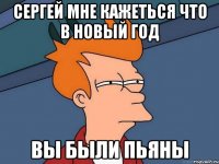 Сергей мне кажеться что в Новый Год вы были пьяны