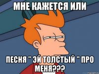 мне кажется или песня " эй толстый " про меня???