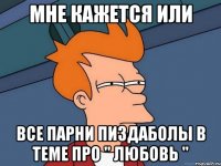 мне кажется или все парни пиздаболы в теме про " любовь "