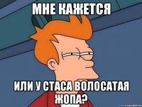 мне кажется или у стаса волосатая жопа?