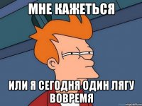 Мне кажеться или я сегодня один лягу вовремя