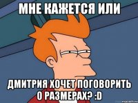 Мне кажется или Дмитрия хочет поговорить о размерах? :D
