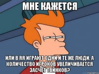 мне кажется или в RR играют одни и те же люди, а количество игроков увеличивается засчет твинков?