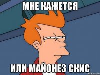 Мне кажется Или майонез скис