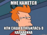 МНЕ КАЖЕТСЯ ИЛИ САША ВЛЮБИЛАСЬ В КАРКАВИНА