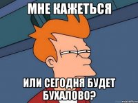 Мне кажеться или Сегодня будет бухалово?