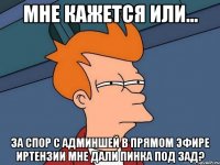Мне кажется или... За спор с админшей в прямом Эфире Иртензии мне дали пинка под зад?