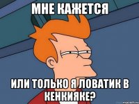 мне кажется или только я ловатик в кенкияке?
