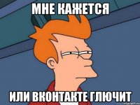 мне кажется или вконтакте глючит