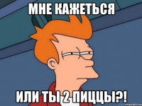 мне кажеться или ты 2 пиццы?!