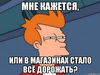 Мне кажется, или в магазинах стало всё дорожать?