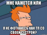 Мне кажется или я не фоткаюсь как тп со своей сестрой?