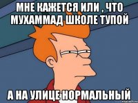 Мне кажется или , что мухаммад школе тупой а на улице нормальный