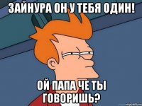 Зайнура он у тебя один! Ой папа че ты говоришь?