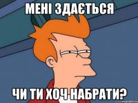 Мені здається чи ти хоч набрати?