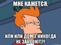 мне кажется, или или дом 2 никогда не закроют?!