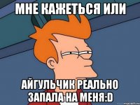 мне кажеться или Айгульчик реально запала на меня:D