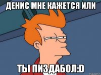 Денис мне кажется или Ты пиздабол:D