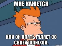 Мне кажется или он опять гуляет со своей шлюхой.
