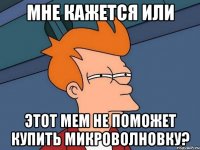 Мне кажется или Этот мем не поможет купить микроволновку?