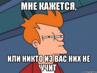 Мне кажется, или никто из вас них не учит