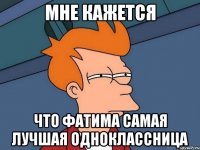 мне кажется что фатима самая лучшая Одноклассница